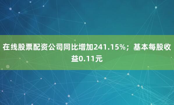 在线股票配资公司同比增加241.15%；基本每股收益0.11元