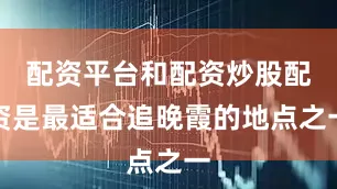 配资平台和配资炒股配资是最适合追晚霞的地点之一