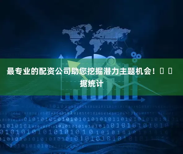 最专业的配资公司助您挖掘潜力主题机会！		　　据统计