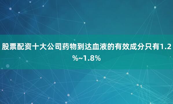股票配资十大公司药物到达血液的有效成分只有1.2%~1.8%