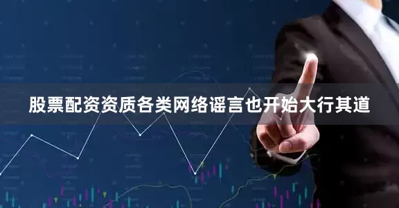 股票配资资质各类网络谣言也开始大行其道