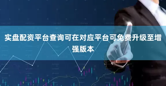 实盘配资平台查询可在对应平台可免费升级至增强版本
