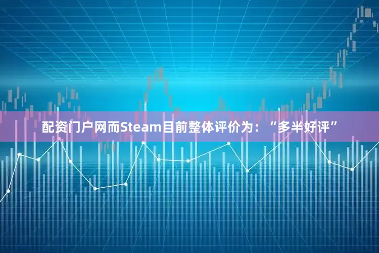 配资门户网而Steam目前整体评价为：“多半好评”