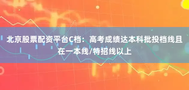 北京股票配资平台C档：高考成绩达本科批投档线且在一本线/特招线以上