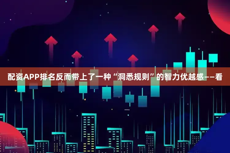 配资APP排名反而带上了一种“洞悉规则”的智力优越感——看