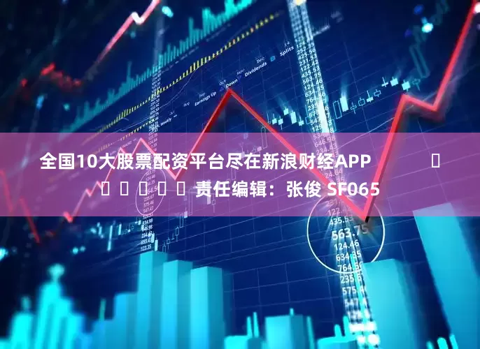 全国10大股票配资平台尽在新浪财经APP            						责任编辑：张俊 SF065