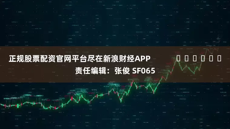 正规股票配资官网平台尽在新浪财经APP            						责任编辑：张俊 SF065