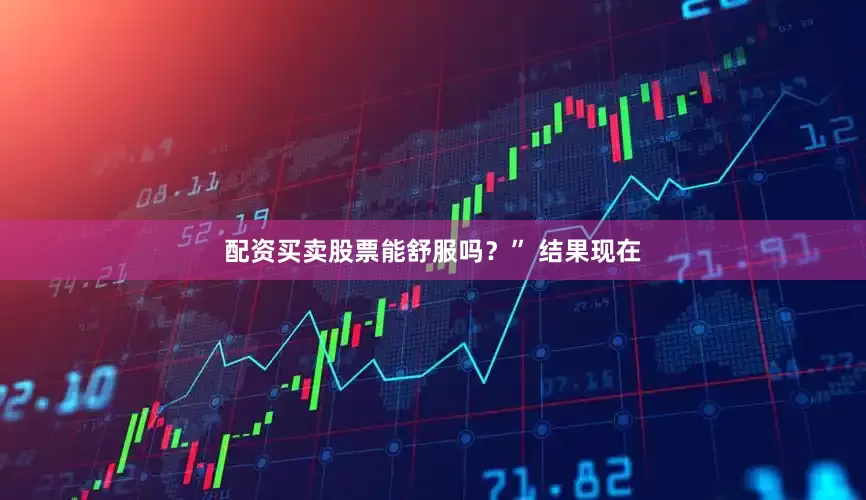 配资买卖股票能舒服吗？” 结果现在