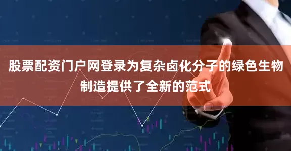 股票配资门户网登录为复杂卤化分子的绿色生物制造提供了全新的范式