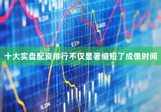 十大实盘配资排行不仅显著缩短了成像时间
