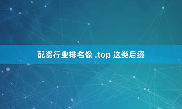 配资行业排名像 .top 这类后缀