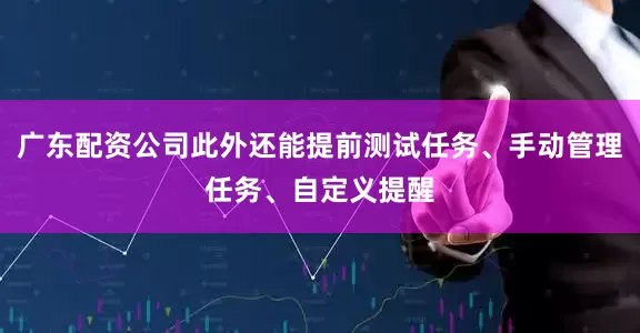 广东配资公司此外还能提前测试任务、手动管理任务、自定义提醒