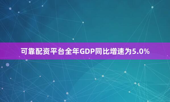 可靠配资平台全年GDP同比增速为5.0%