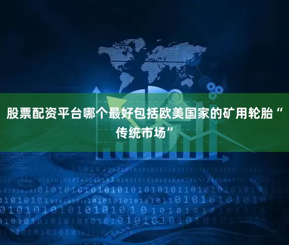 股票配资平台哪个最好包括欧美国家的矿用轮胎“传统市场”