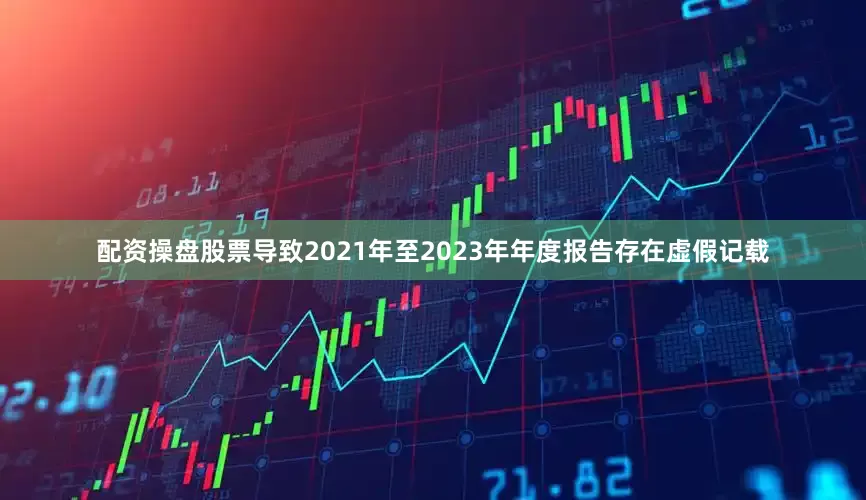 配资操盘股票导致2021年至2023年年度报告存在虚假记载