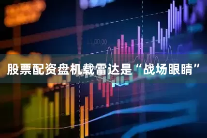 股票配资盘机载雷达是“战场眼睛”