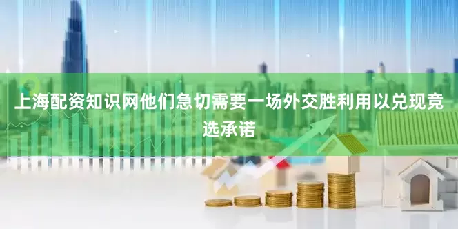 上海配资知识网他们急切需要一场外交胜利用以兑现竞选承诺
