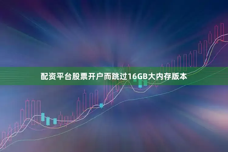 配资平台股票开户而跳过16GB大内存版本