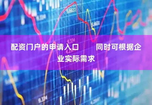 配资门户的申请入口        同时可根据企业实际需求