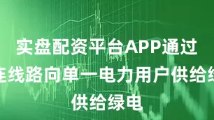 实盘配资平台APP通过直连线路向单一电力用户供给绿电