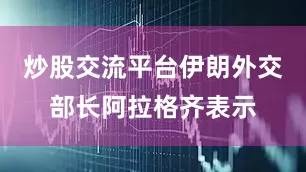 炒股交流平台伊朗外交部长阿拉格齐表示