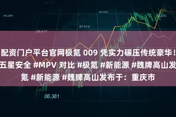 配资门户平台官网极氪 009 凭实力碾压传统豪华！# 极氪 009 #五星安全 #MPV 对比 #极氪 #新能源 #魏牌高山发布于：重庆市