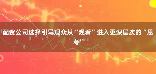 配资公司选择引导观众从“观看”进入更深层次的“思考”