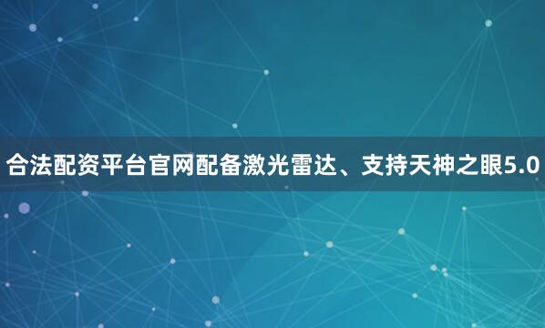 合法配资平台官网配备激光雷达、支持天神之眼5.0