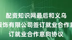 配资知识网最后和义乌市高普服饰有限公司签订就业合作意向协议