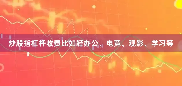 炒股指杠杆收费比如轻办公、电竞、观影、学习等