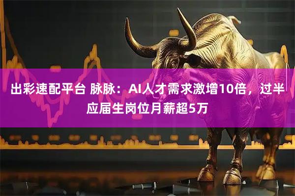 出彩速配平台 脉脉：AI人才需求激增10倍，过半应届生岗位月薪超5万