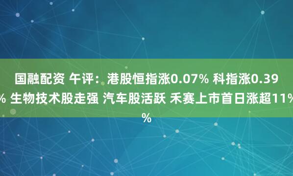 国融配资 午评：港股恒指涨0.07% 科指涨0.39% 生物技术股走强 汽车股活跃 禾赛上市首日涨超11%