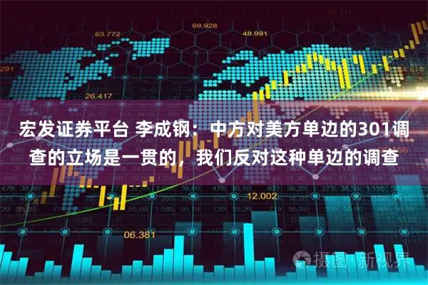 宏发证券平台 李成钢：中方对美方单边的301调查的立场是一贯的，我们反对这种单边的调查