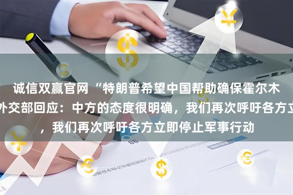 诚信双赢官网 “特朗普希望中国帮助确保霍尔木兹海峡安全” ，外交部回应：中方的态度很明确，我们再次呼吁各方立即停止军事行动