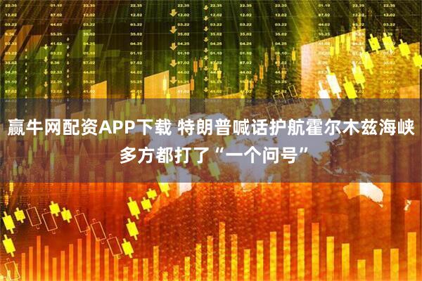 赢牛网配资APP下载 特朗普喊话护航霍尔木兹海峡 多方都打了“一个问号”