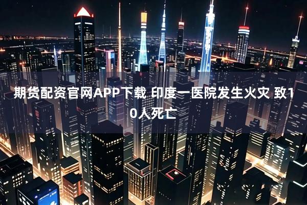 期货配资官网APP下载 印度一医院发生火灾 致10人死亡