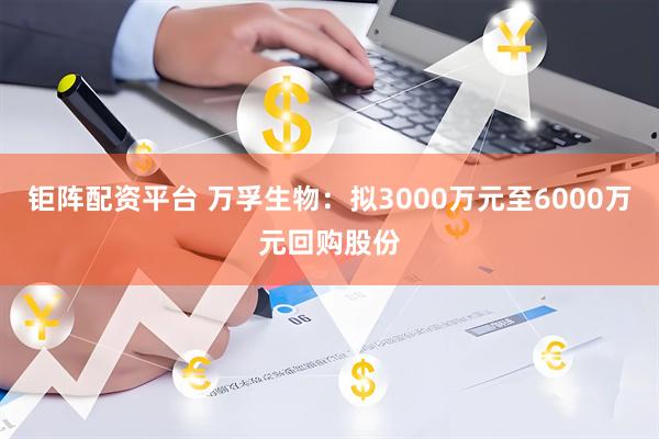 钜阵配资平台 万孚生物：拟3000万元至6000万元回购股份