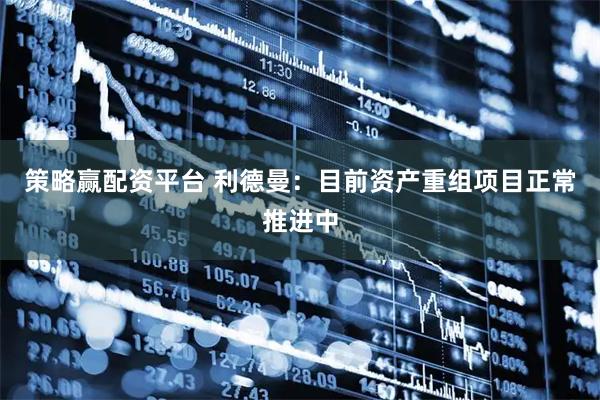 策略赢配资平台 利德曼：目前资产重组项目正常推进中
