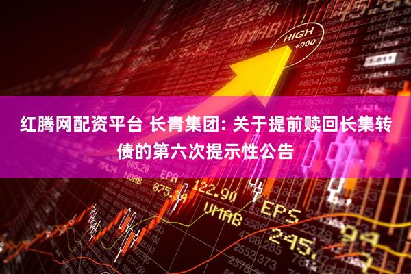 红腾网配资平台 长青集团: 关于提前赎回长集转债的第六次提示性公告