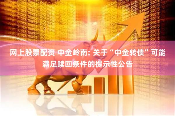网上股票配资 中金岭南: 关于“中金转债”可能满足赎回条件的提示性公告