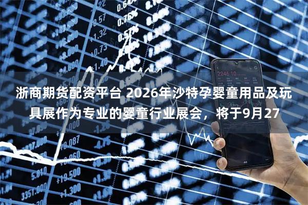 浙商期货配资平台 2026年沙特孕婴童用品及玩具展作为专业的婴童行业展会，将于9月27