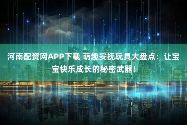 河南配资网APP下载 萌趣安抚玩具大盘点：让宝宝快乐成长的秘密武器！