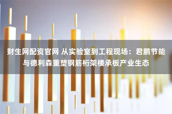 财生网配资官网 从实验室到工程现场：君鹏节能与德利森重塑钢筋桁架楼承板产业生态