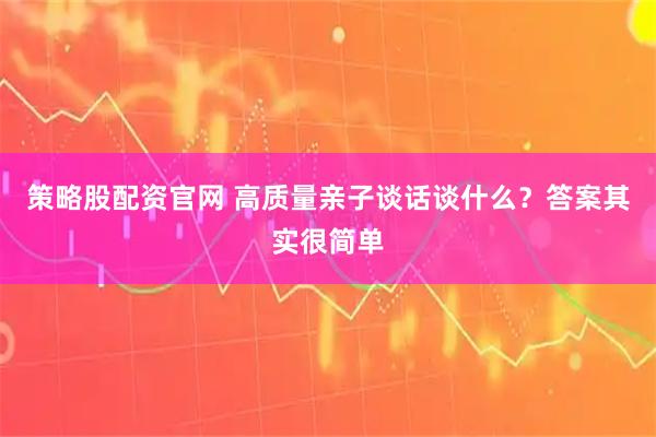 策略股配资官网 高质量亲子谈话谈什么？答案其实很简单