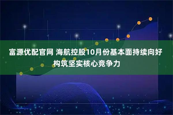 富源优配官网 海航控股10月份基本面持续向好 构筑坚实核心竞争力