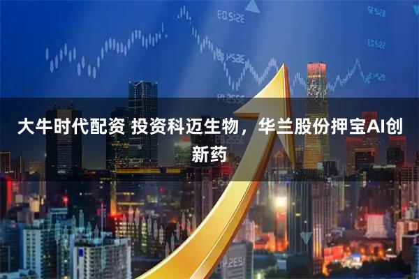 大牛时代配资 投资科迈生物，华兰股份押宝AI创新药