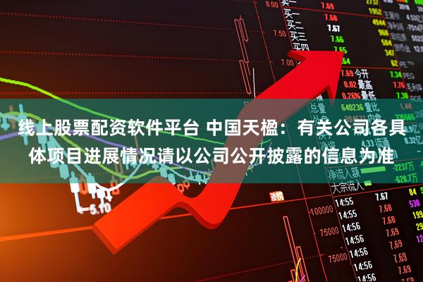 线上股票配资软件平台 中国天楹：有关公司各具体项目进展情况请以公司公开披露的信息为准