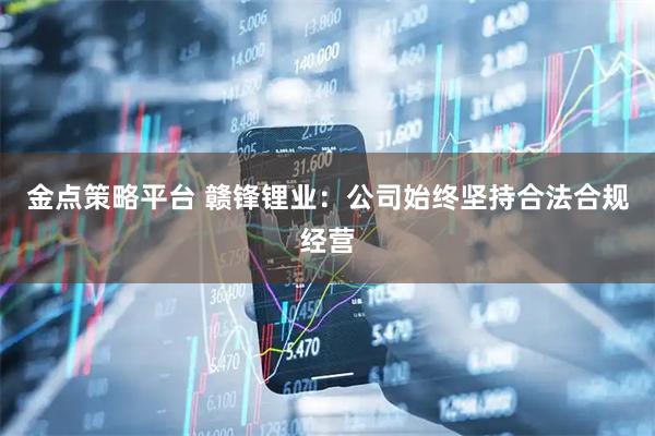 金点策略平台 赣锋锂业：公司始终坚持合法合规经营