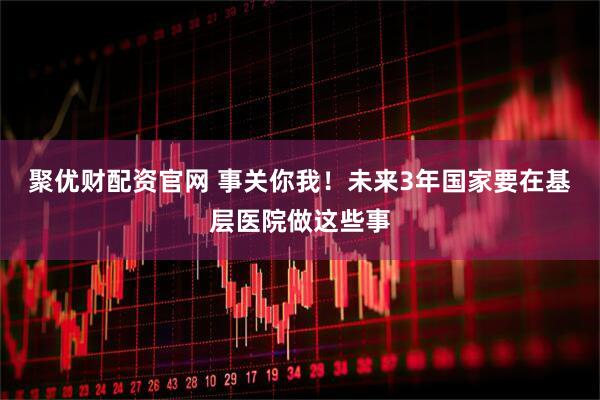 聚优财配资官网 事关你我！未来3年国家要在基层医院做这些事
