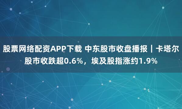 股票网络配资APP下载 中东股市收盘播报｜卡塔尔股市收跌超0.6%，埃及股指涨约1.9%